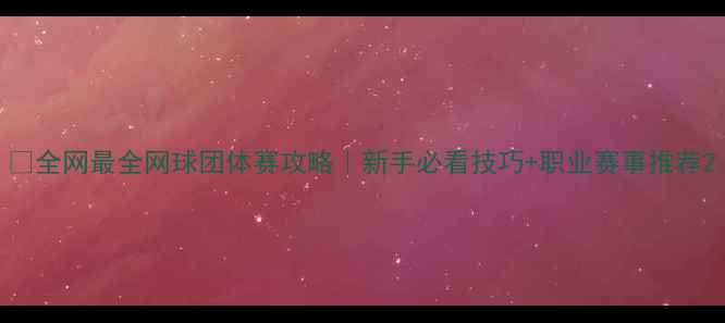 图片 🎾全网最全网球团体赛攻略｜新手必看技巧+职业赛事推荐2