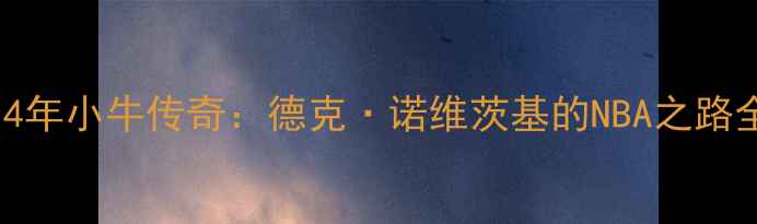 图片 🏀14年小牛传奇：德克·诺维茨基的NBA之路全🏆
