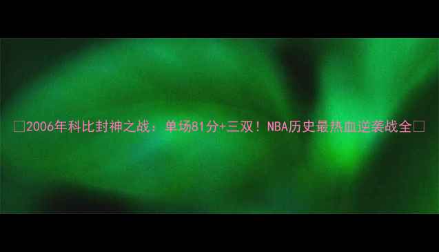 图片 🏀2006年科比封神之战：单场81分+三双！NBA历史最热血逆袭战全🔥