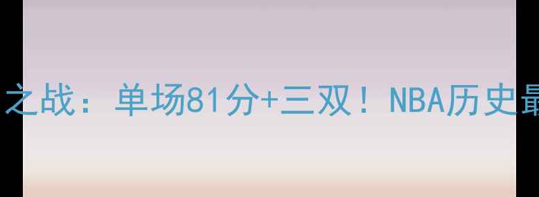 图片 🏀2006年科比封神之战：单场81分+三双！NBA历史最热血逆袭战全🔥2