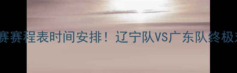 图片 🏀CBA半决赛赛程表时间安排！辽宁队VS广东队终极对决全攻略