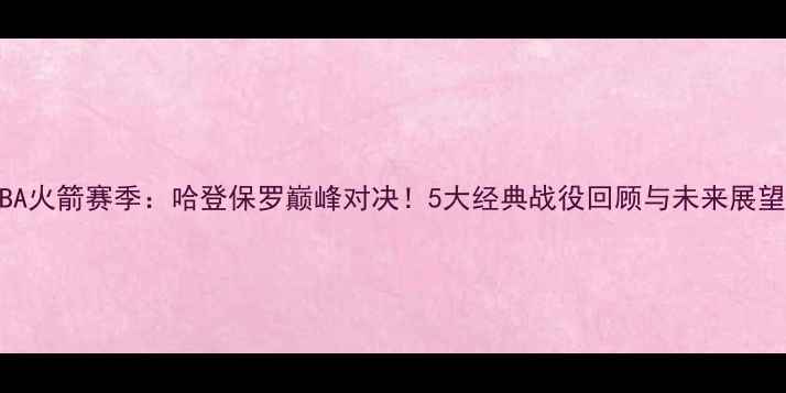 图片 🏀NBA火箭赛季：哈登保罗巅峰对决！5大经典战役回顾与未来展望🔥2