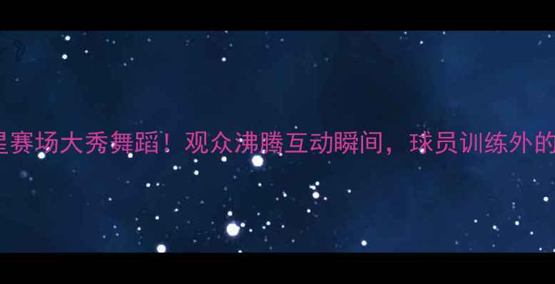 图片 🏀NBA球星赛场大秀舞蹈！观众沸腾互动瞬间，球员训练外的隐藏技能