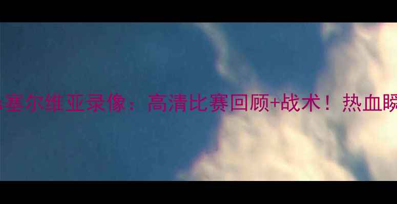 图片 🏀中国男篮vs塞尔维亚录像：高清比赛回顾+战术！热血瞬间全收录🔥1