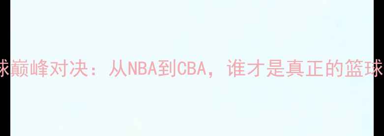 图片 🏀中美篮球巅峰对决：从NBA到CBA，谁才是真正的篮球强国？💥1
