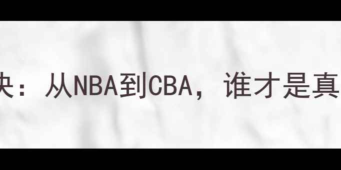 图片 🏀中美篮球巅峰对决：从NBA到CBA，谁才是真正的篮球强国？💥2