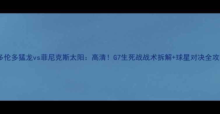 图片 🏀多伦多猛龙vs菲尼克斯太阳：高清！G7生死战战术拆解+球星对决全攻略1