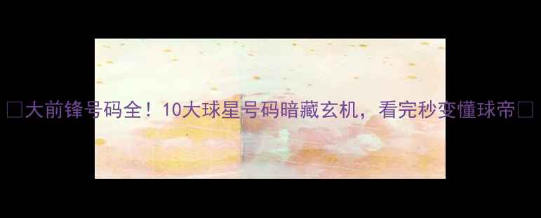 图片 🏀大前锋号码全！10大球星号码暗藏玄机，看完秒变懂球帝📊