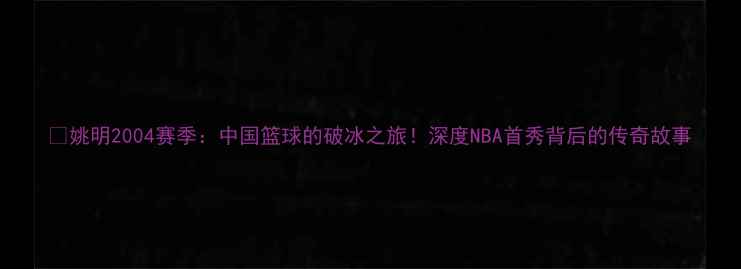 图片 🏀姚明2004赛季：中国篮球的破冰之旅！深度NBA首秀背后的传奇故事