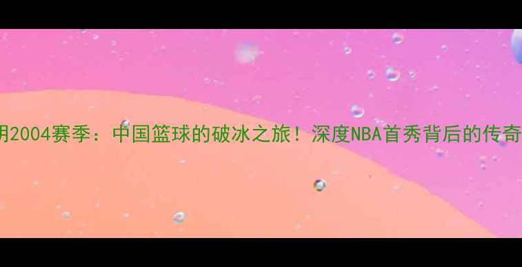 图片 🏀姚明2004赛季：中国篮球的破冰之旅！深度NBA首秀背后的传奇故事2