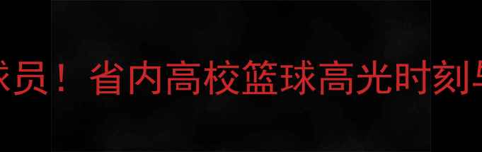 图片 🏀山东CUBA球员！省内高校篮球高光时刻与成长故事🌟