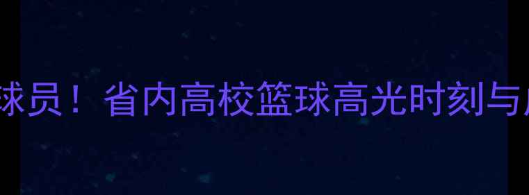 图片 🏀山东CUBA球员！省内高校篮球高光时刻与成长故事🌟2