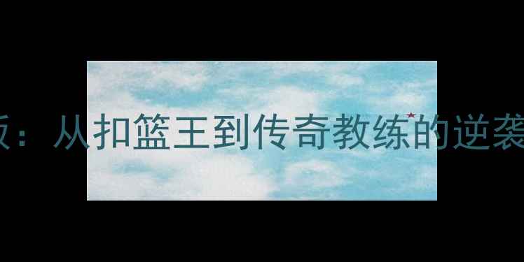 图片 🏀文斯·卡特球员模板：从扣篮王到传奇教练的逆袭之路（附训练干货）2