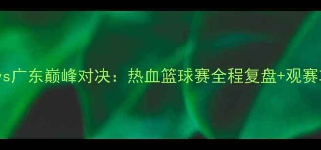 图片 🏀江苏vs广东巅峰对决：热血篮球赛全程复盘+观赛攻略🔥2