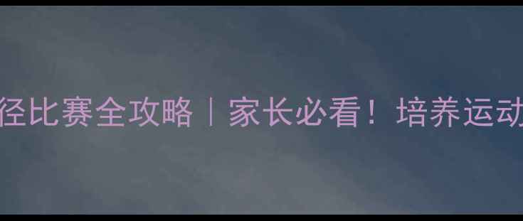 图片 🏃♀️🏅小学生田径比赛全攻略｜家长必看！培养运动小健将的实用指南