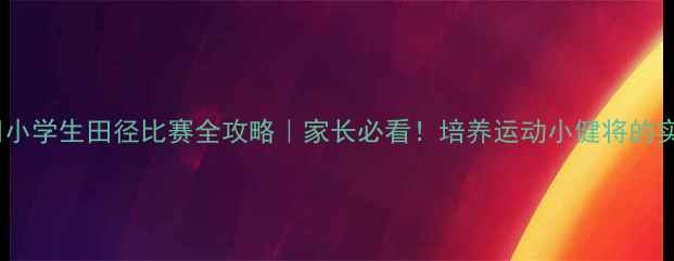 图片 🏃♀️🏅小学生田径比赛全攻略｜家长必看！培养运动小健将的实用指南2