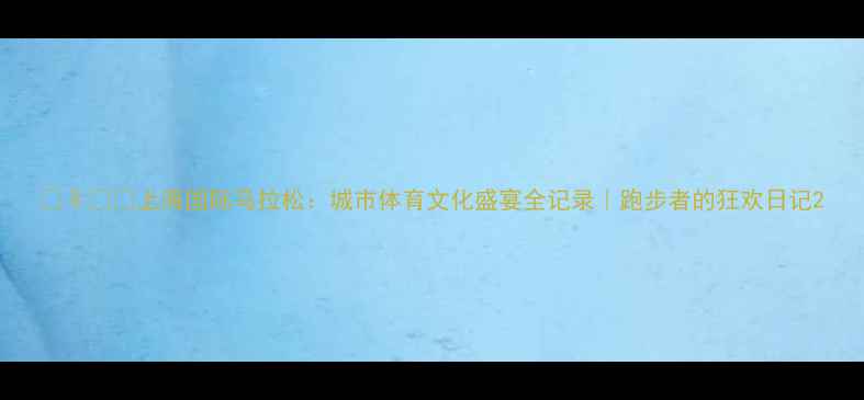 图片 🏃♀️🏆上海国际马拉松：城市体育文化盛宴全记录｜跑步者的狂欢日记2