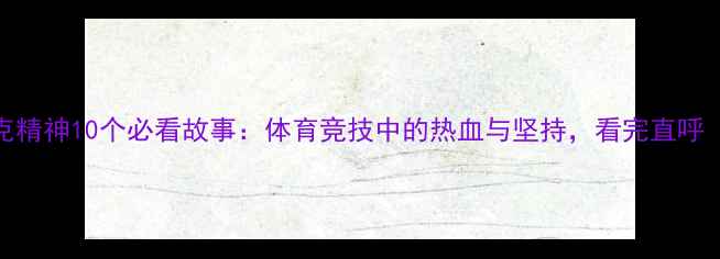 图片 🏅奥林匹克精神10个必看故事：体育竞技中的热血与坚持，看完直呼“燃！”🔥