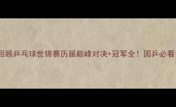 图片 🏆30年经典回顾乒乓球世锦赛历届巅峰对决+冠军全！国乒必看技术流干货1