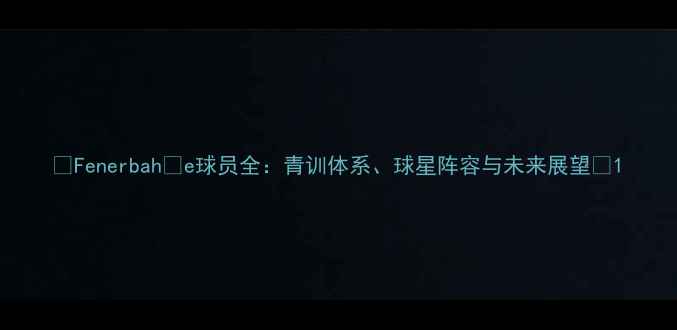 图片 🏆Fenerbahçe球员全：青训体系、球星阵容与未来展望🌟1