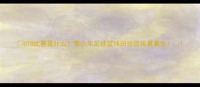 图片 🏆U18比赛是什么？青少年足球篮球田径顶级赛事全！🌟1