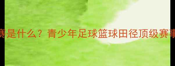 图片 🏆U18比赛是什么？青少年足球篮球田径顶级赛事全！🌟2