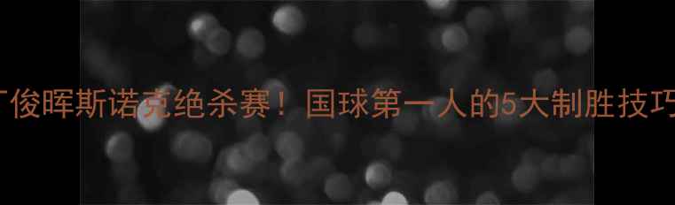 图片 🏆丁俊晖斯诺克绝杀赛！国球第一人的5大制胜技巧🔥2