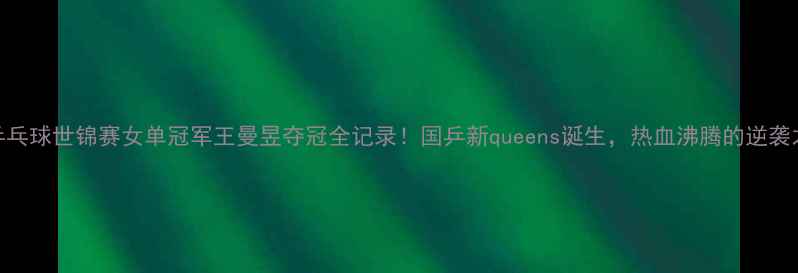 图片 🏆乒乓球世锦赛女单冠军王曼昱夺冠全记录！国乒新queens诞生，热血沸腾的逆袭之路