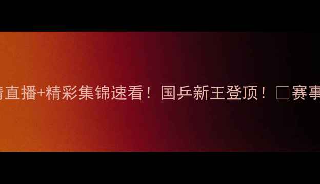 图片 🏆乒乓球亚锦赛高清直播+精彩集锦速看！国乒新王登顶！💥赛事全程回顾+观赛攻略