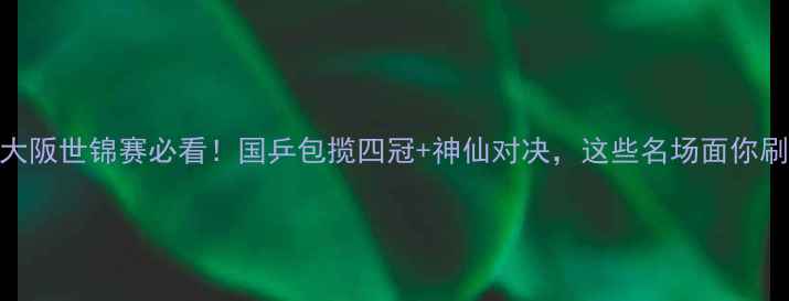 图片 🏆乒乓球大阪世锦赛必看！国乒包揽四冠+神仙对决，这些名场面你刷了吗？🏆