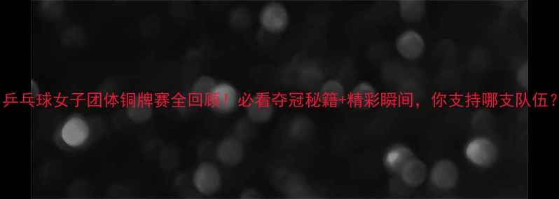 图片 🏆乒乓球女子团体铜牌赛全回顾！必看夺冠秘籍+精彩瞬间，你支持哪支队伍？1