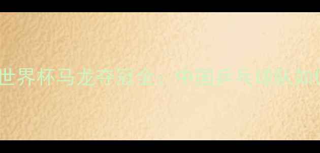 图片 🏆乒乓球男单世界杯马龙夺冠全：中国乒乓球队如何逆风翻盘？2