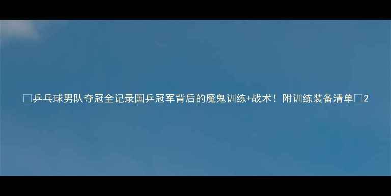 图片 🏆乒乓球男队夺冠全记录国乒冠军背后的魔鬼训练+战术！附训练装备清单🔥2