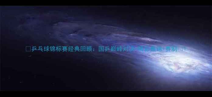 图片 🏆乒乓球锦标赛经典回顾：国乒巅峰对决+精彩集锦+赛制🏆1