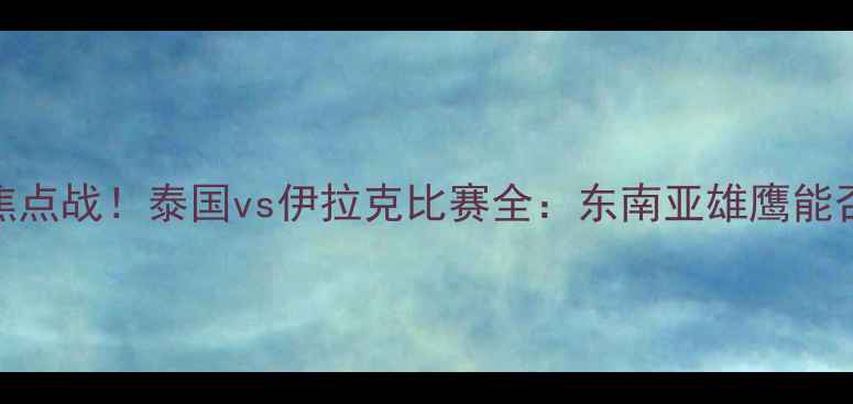 图片 🏆亚洲杯预选赛焦点战！泰国vs伊拉克比赛全：东南亚雄鹰能否逆袭西亚劲旅？