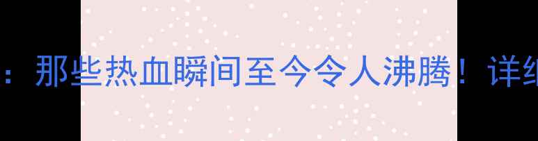 图片 🏆体育赛事经典回顾：那些热血瞬间至今令人沸腾！详细赛果+运动员故事全