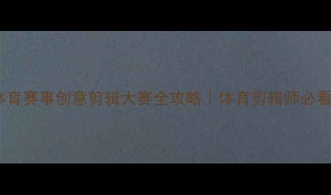 图片 🏆北京体育赛事创意剪辑大赛全攻略｜体育剪辑师必看干货！1