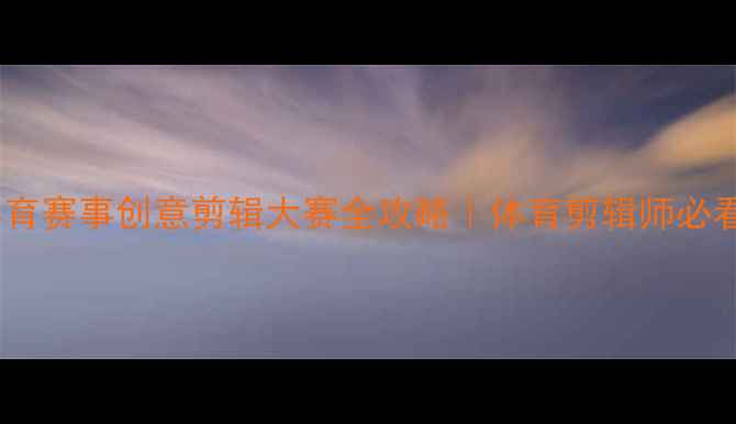 图片 🏆北京体育赛事创意剪辑大赛全攻略｜体育剪辑师必看干货！2