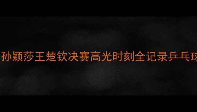 图片 🏆国乒包揽双冠！孙颖莎王楚钦决赛高光时刻全记录乒乓球世锦赛终极战报2