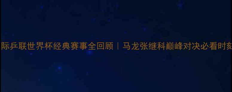 图片 🏆国际乒联世界杯经典赛事全回顾｜马龙张继科巅峰对决必看时刻🔥1