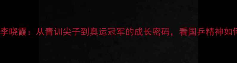 图片 🏆山东乒乓球传奇李晓霞：从青训尖子到奥运冠军的成长密码，看国乒精神如何闪耀东京奥运🔥1