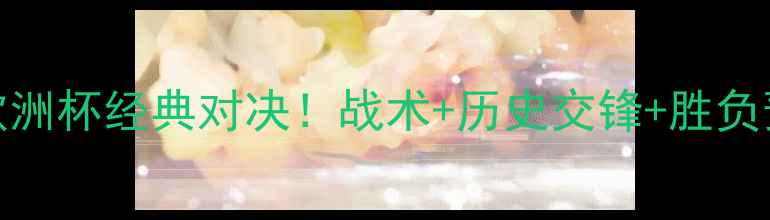 图片 🏆希腊VS克罗地亚欧洲杯经典对决！战术+历史交锋+胜负预测，附观赛指南🔥