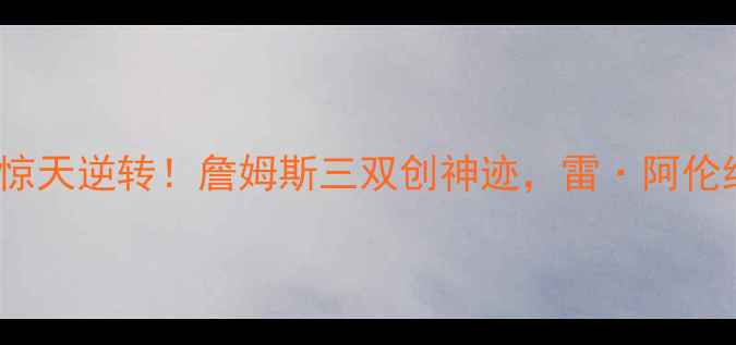 图片 🏆总决赛热火vs骑士：33分惊天逆转！詹姆斯三双创神迹，雷·阿伦绝命三分点燃中美篮球热血1