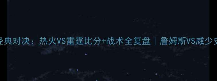 图片 🏆总决赛经典对决：热火VS雷霆比分+战术全复盘｜詹姆斯VS威少史诗级较量