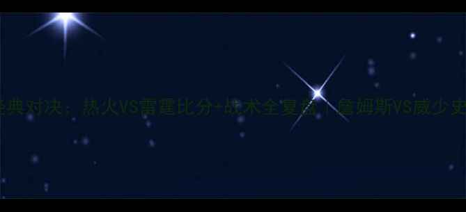 图片 🏆总决赛经典对决：热火VS雷霆比分+战术全复盘｜詹姆斯VS威少史诗级较量2