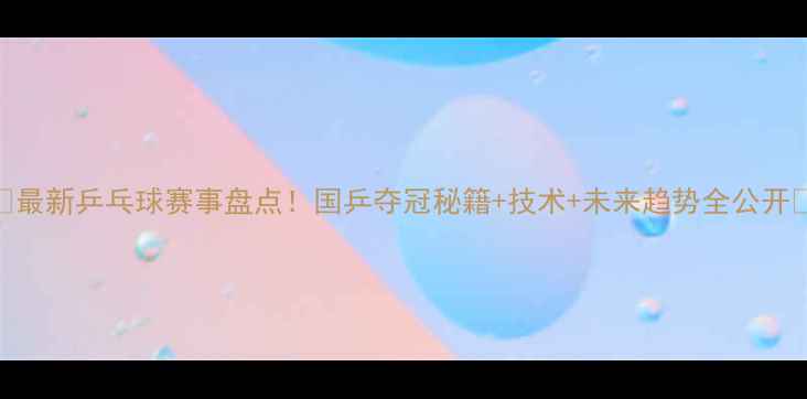 图片 🏆最新乒乓球赛事盘点！国乒夺冠秘籍+技术+未来趋势全公开🔥