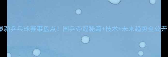 图片 🏆最新乒乓球赛事盘点！国乒夺冠秘籍+技术+未来趋势全公开🔥2