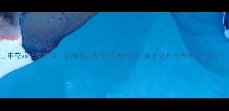 图片 🏆申花vs华夏集锦｜全网最全战报+高光时刻！谁才是长三角德比王者？🔥