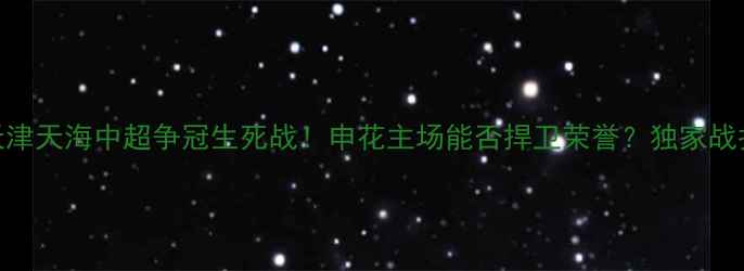 图片 🏆申花vs天津天海中超争冠生死战！申花主场能否捍卫荣誉？独家战报+战术🔥2