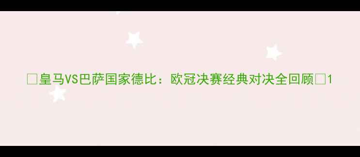 图片 🏆皇马VS巴萨国家德比：欧冠决赛经典对决全回顾🔥1